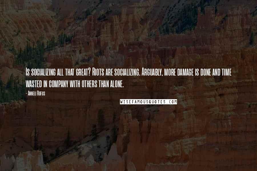 Anneli Rufus Quotes: Is socializing all that great? Riots are socializing. Arguably, more damage is done and time wasted in company with others than alone.