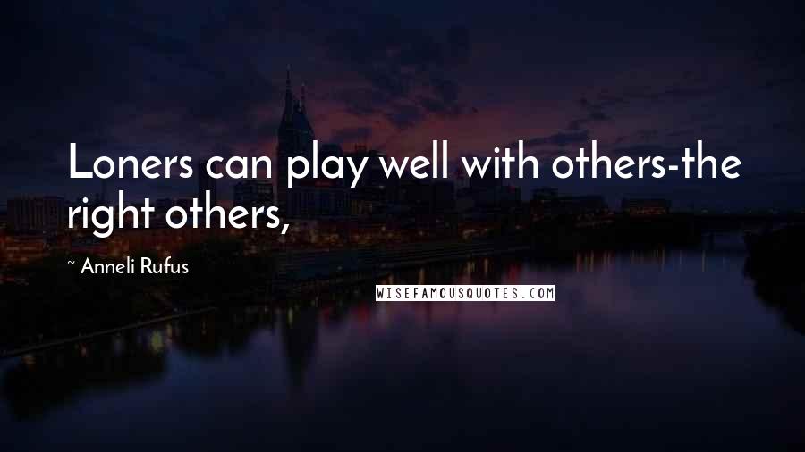 Anneli Rufus Quotes: Loners can play well with others-the right others,