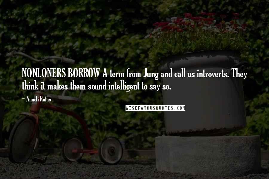 Anneli Rufus Quotes: NONLONERS BORROW A term from Jung and call us introverts. They think it makes them sound intelligent to say so.