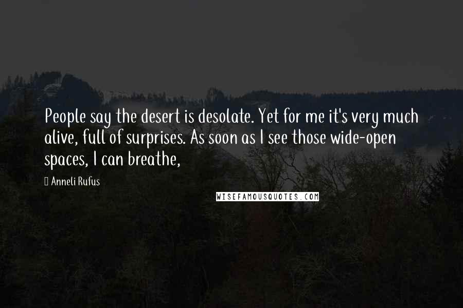 Anneli Rufus Quotes: People say the desert is desolate. Yet for me it's very much alive, full of surprises. As soon as I see those wide-open spaces, I can breathe,