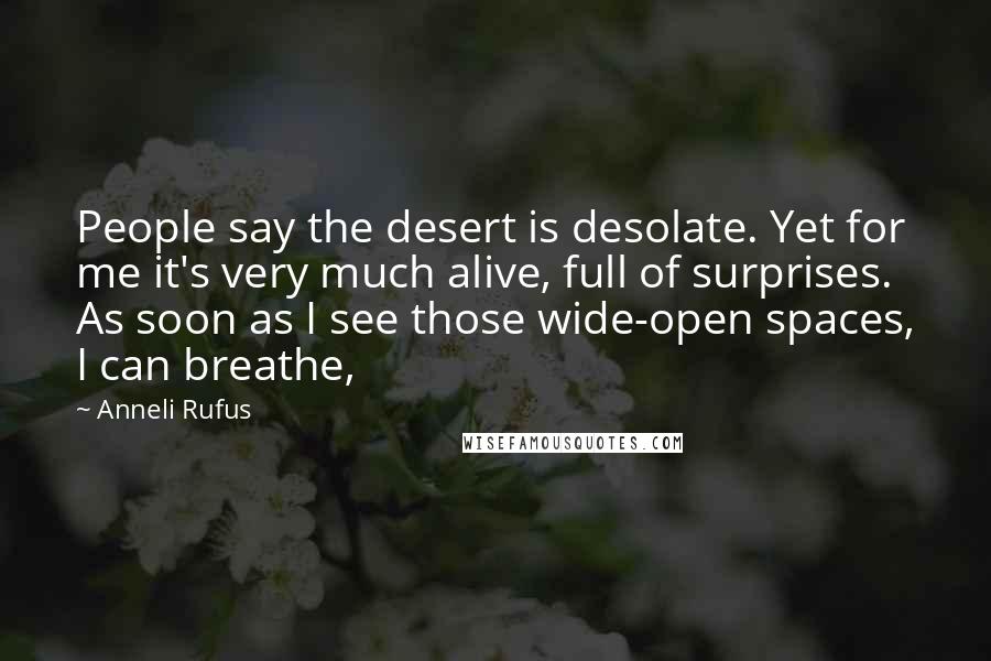 Anneli Rufus Quotes: People say the desert is desolate. Yet for me it's very much alive, full of surprises. As soon as I see those wide-open spaces, I can breathe,