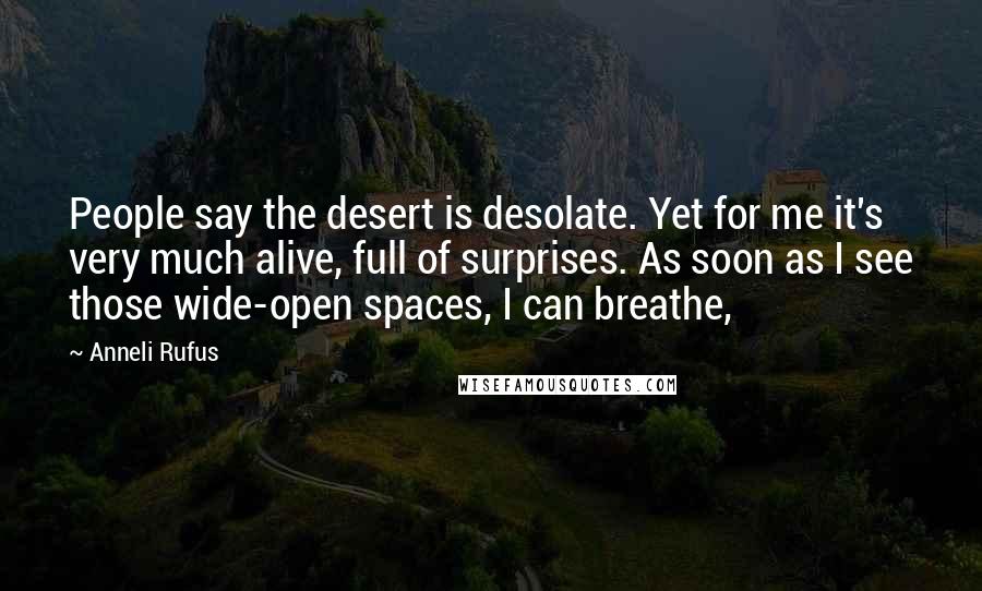 Anneli Rufus Quotes: People say the desert is desolate. Yet for me it's very much alive, full of surprises. As soon as I see those wide-open spaces, I can breathe,