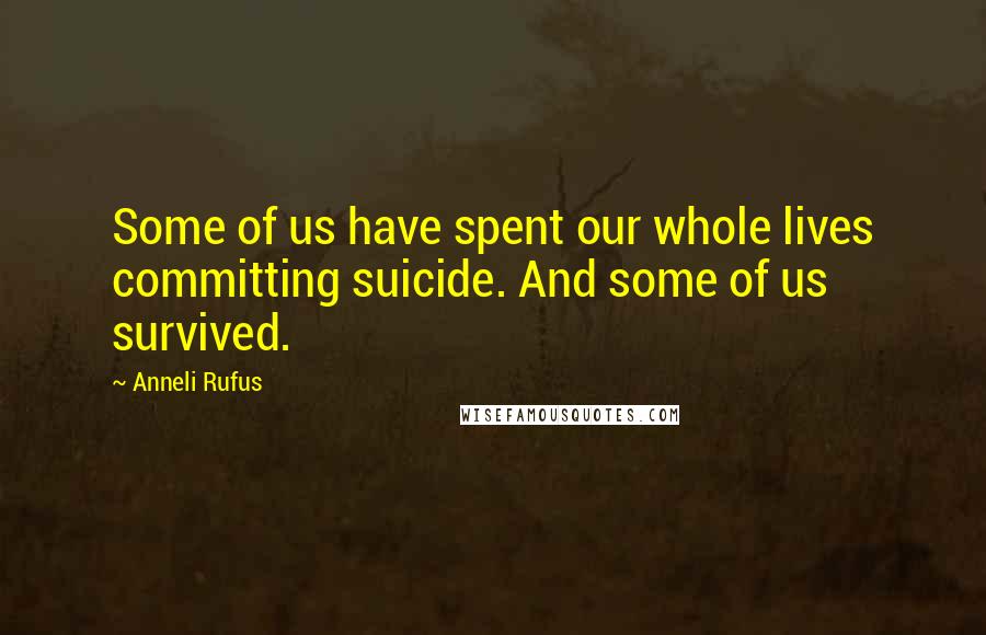 Anneli Rufus Quotes: Some of us have spent our whole lives committing suicide. And some of us survived.