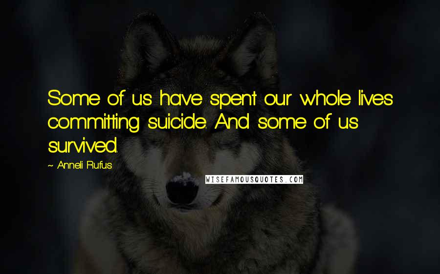 Anneli Rufus Quotes: Some of us have spent our whole lives committing suicide. And some of us survived.