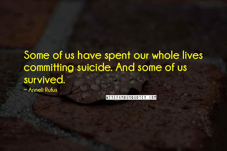 Anneli Rufus Quotes: Some of us have spent our whole lives committing suicide. And some of us survived.