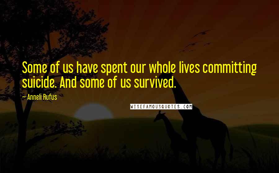 Anneli Rufus Quotes: Some of us have spent our whole lives committing suicide. And some of us survived.