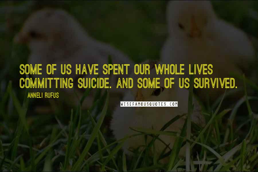 Anneli Rufus Quotes: Some of us have spent our whole lives committing suicide. And some of us survived.