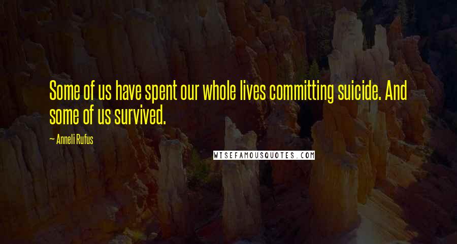 Anneli Rufus Quotes: Some of us have spent our whole lives committing suicide. And some of us survived.