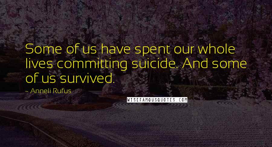 Anneli Rufus Quotes: Some of us have spent our whole lives committing suicide. And some of us survived.