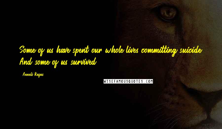 Anneli Rufus Quotes: Some of us have spent our whole lives committing suicide. And some of us survived.