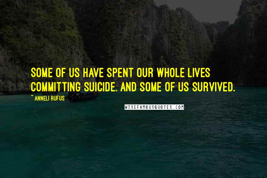 Anneli Rufus Quotes: Some of us have spent our whole lives committing suicide. And some of us survived.