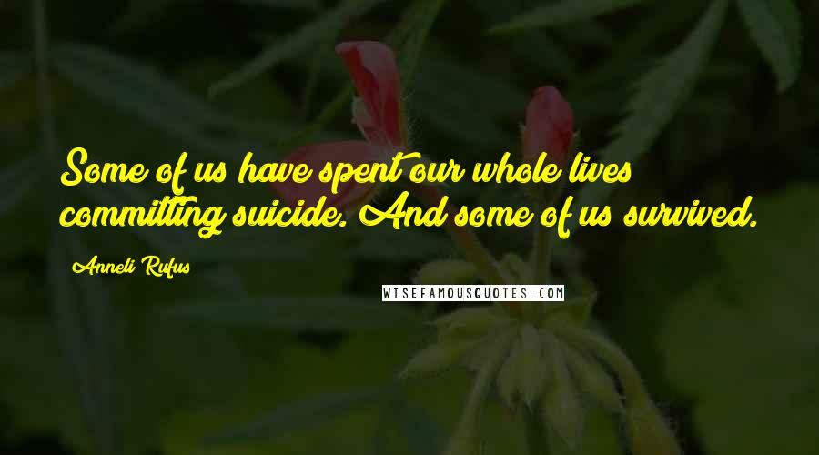 Anneli Rufus Quotes: Some of us have spent our whole lives committing suicide. And some of us survived.