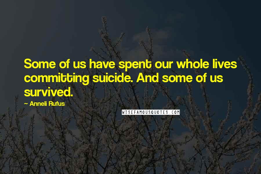 Anneli Rufus Quotes: Some of us have spent our whole lives committing suicide. And some of us survived.