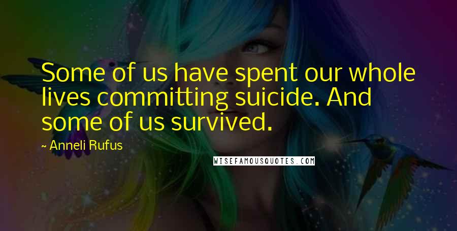 Anneli Rufus Quotes: Some of us have spent our whole lives committing suicide. And some of us survived.