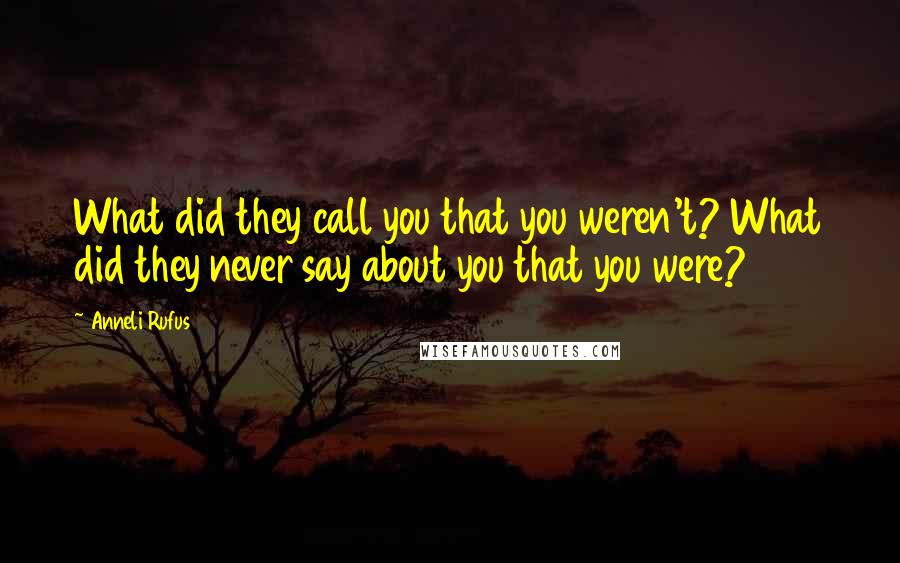 Anneli Rufus Quotes: What did they call you that you weren't? What did they never say about you that you were?