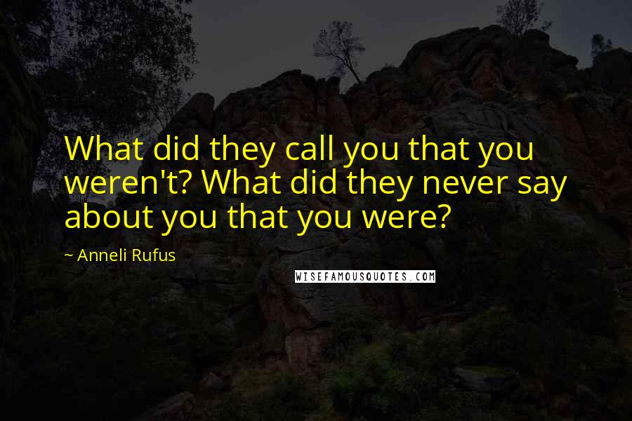 Anneli Rufus Quotes: What did they call you that you weren't? What did they never say about you that you were?