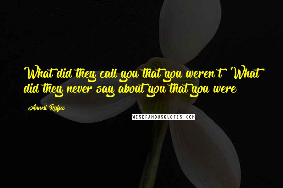 Anneli Rufus Quotes: What did they call you that you weren't? What did they never say about you that you were?