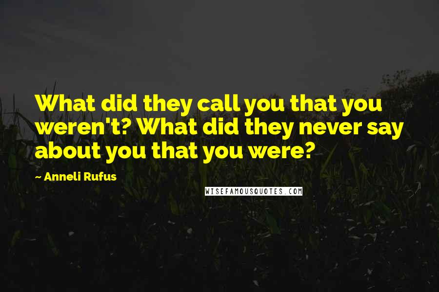 Anneli Rufus Quotes: What did they call you that you weren't? What did they never say about you that you were?