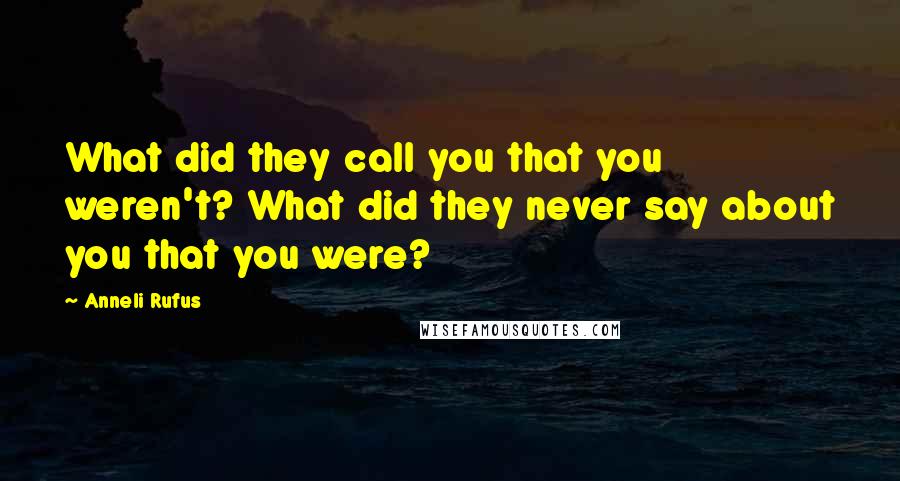 Anneli Rufus Quotes: What did they call you that you weren't? What did they never say about you that you were?