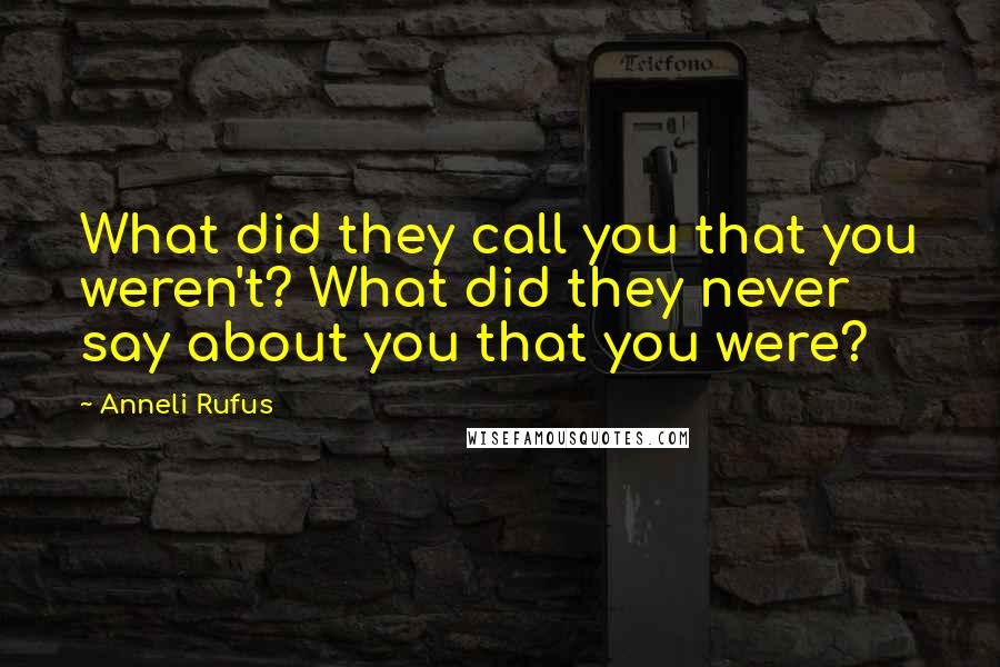 Anneli Rufus Quotes: What did they call you that you weren't? What did they never say about you that you were?