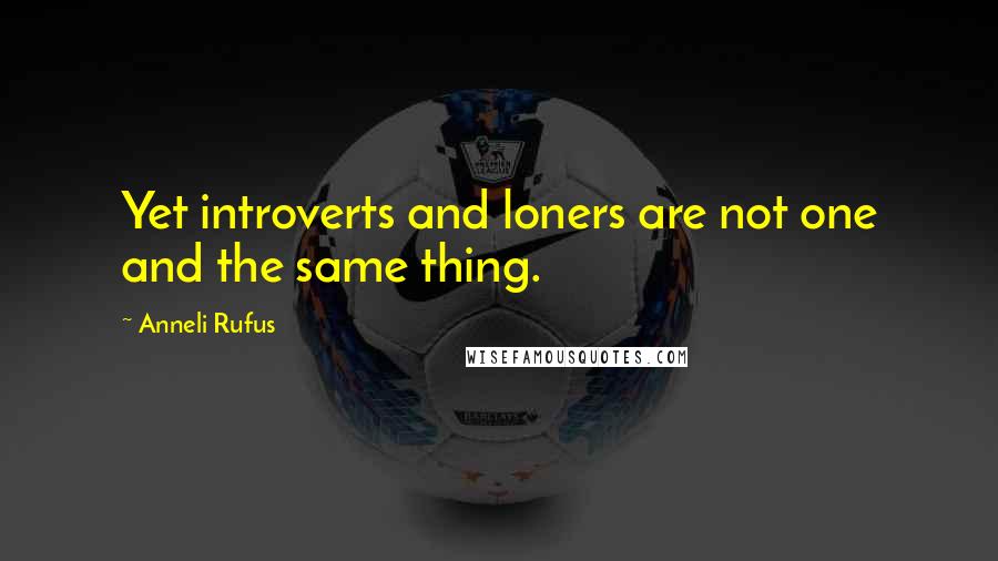 Anneli Rufus Quotes: Yet introverts and loners are not one and the same thing.