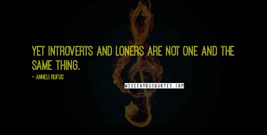 Anneli Rufus Quotes: Yet introverts and loners are not one and the same thing.