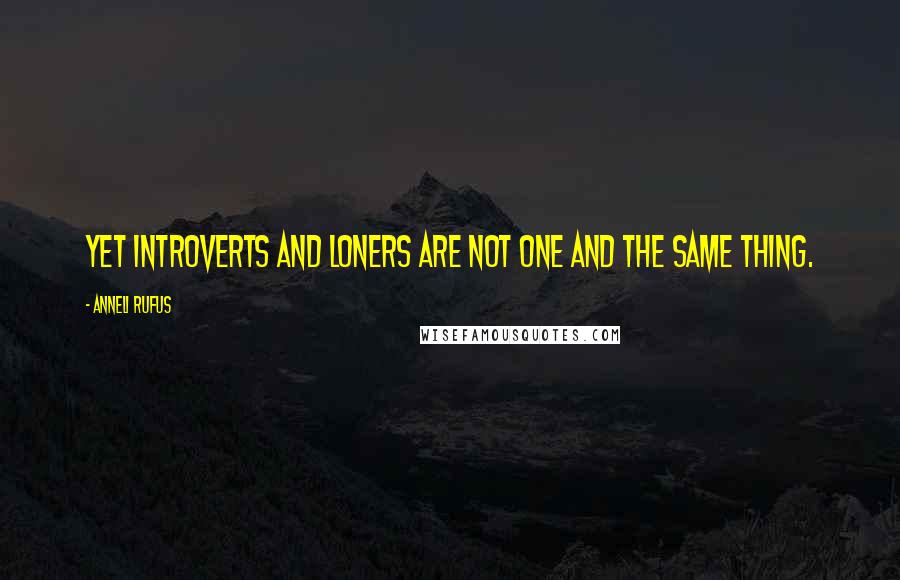 Anneli Rufus Quotes: Yet introverts and loners are not one and the same thing.