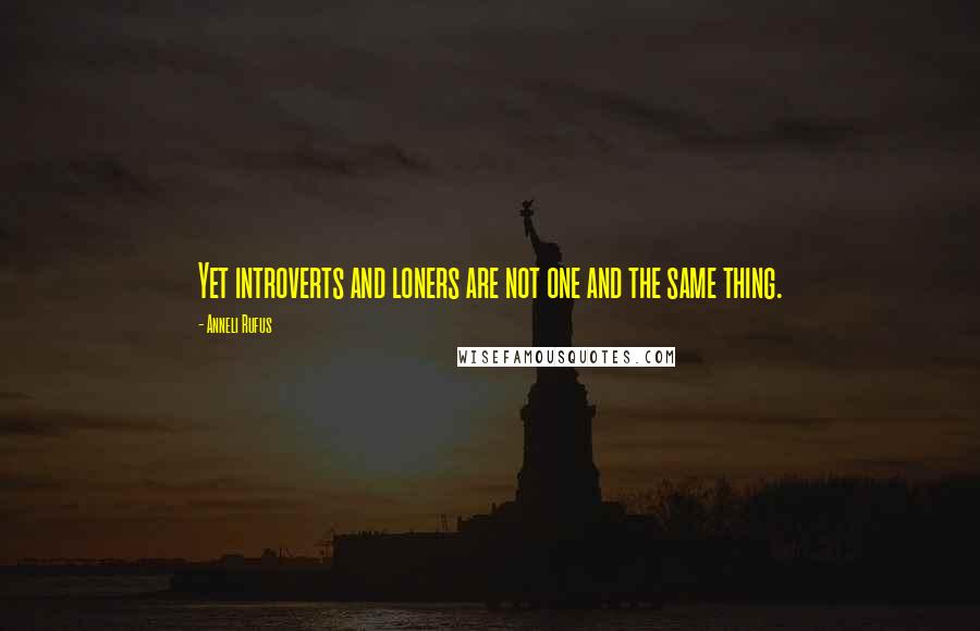 Anneli Rufus Quotes: Yet introverts and loners are not one and the same thing.