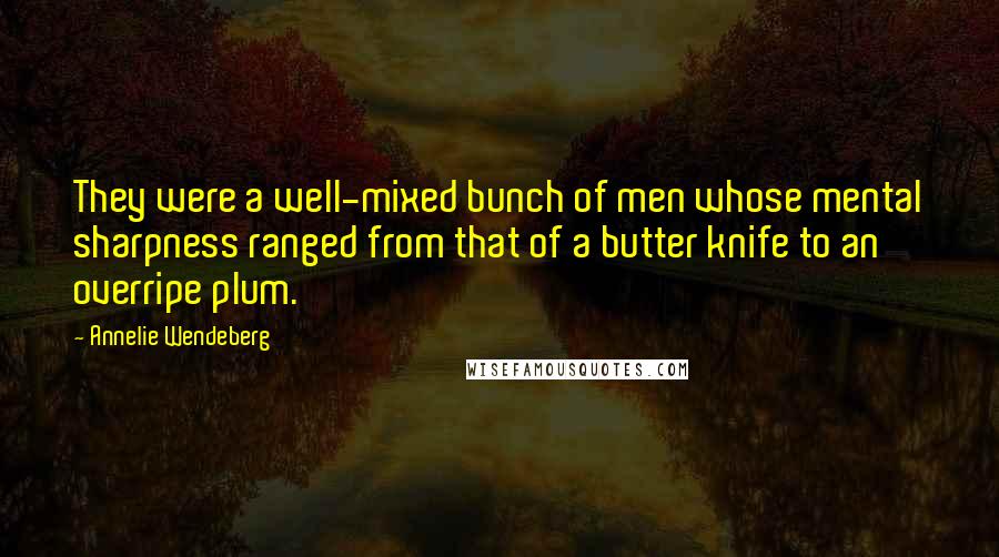 Annelie Wendeberg Quotes: They were a well-mixed bunch of men whose mental sharpness ranged from that of a butter knife to an overripe plum.