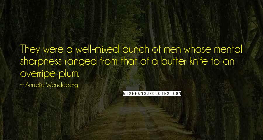 Annelie Wendeberg Quotes: They were a well-mixed bunch of men whose mental sharpness ranged from that of a butter knife to an overripe plum.