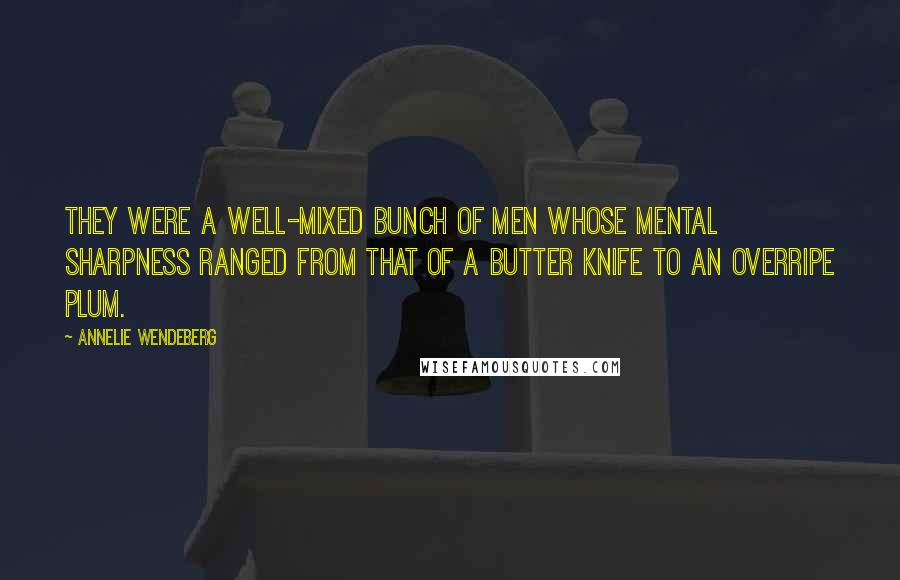 Annelie Wendeberg Quotes: They were a well-mixed bunch of men whose mental sharpness ranged from that of a butter knife to an overripe plum.