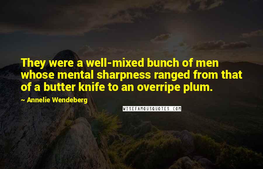 Annelie Wendeberg Quotes: They were a well-mixed bunch of men whose mental sharpness ranged from that of a butter knife to an overripe plum.