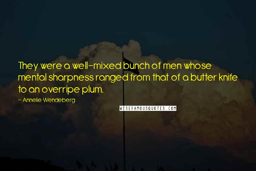 Annelie Wendeberg Quotes: They were a well-mixed bunch of men whose mental sharpness ranged from that of a butter knife to an overripe plum.