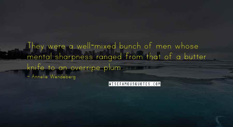 Annelie Wendeberg Quotes: They were a well-mixed bunch of men whose mental sharpness ranged from that of a butter knife to an overripe plum.