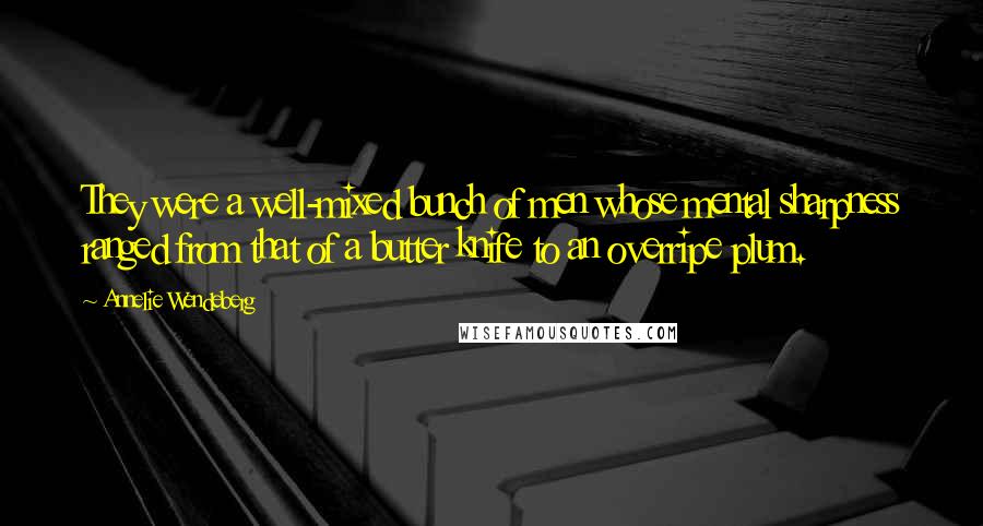 Annelie Wendeberg Quotes: They were a well-mixed bunch of men whose mental sharpness ranged from that of a butter knife to an overripe plum.