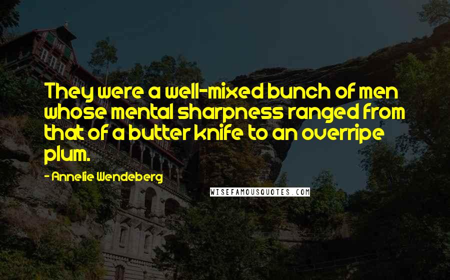 Annelie Wendeberg Quotes: They were a well-mixed bunch of men whose mental sharpness ranged from that of a butter knife to an overripe plum.