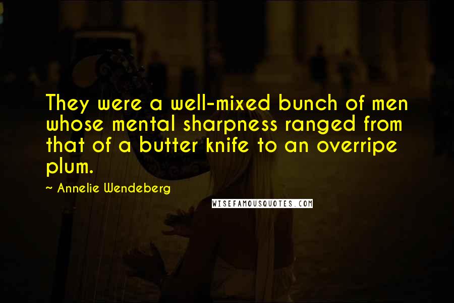 Annelie Wendeberg Quotes: They were a well-mixed bunch of men whose mental sharpness ranged from that of a butter knife to an overripe plum.