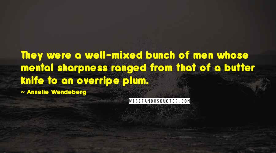 Annelie Wendeberg Quotes: They were a well-mixed bunch of men whose mental sharpness ranged from that of a butter knife to an overripe plum.