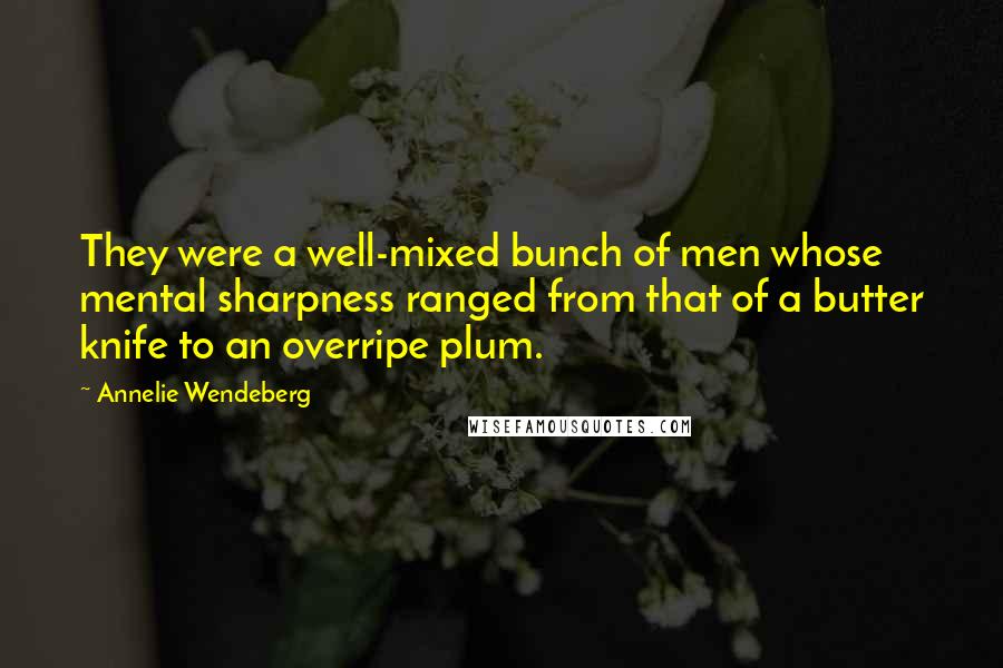 Annelie Wendeberg Quotes: They were a well-mixed bunch of men whose mental sharpness ranged from that of a butter knife to an overripe plum.