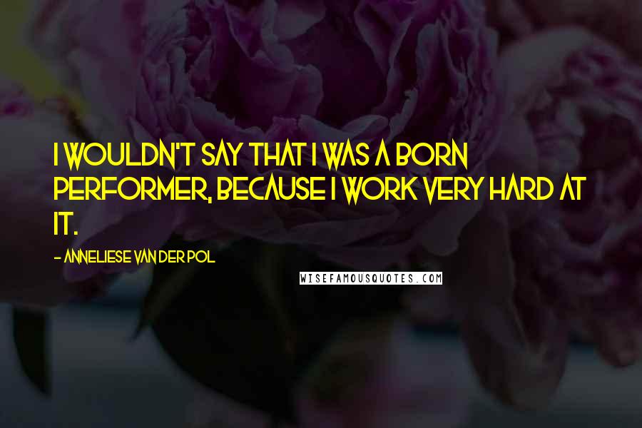 Anneliese Van Der Pol Quotes: I wouldn't say that I was a born performer, because I work very hard at it.