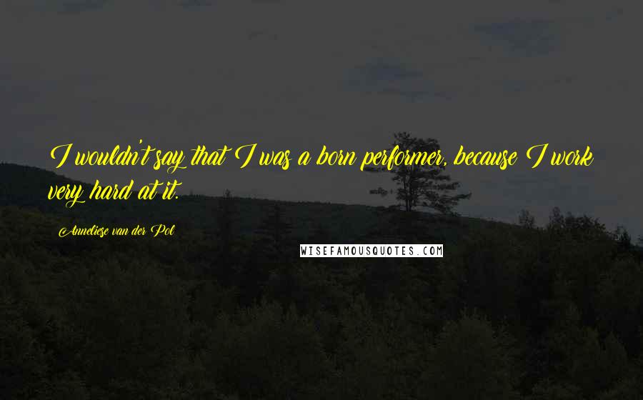 Anneliese Van Der Pol Quotes: I wouldn't say that I was a born performer, because I work very hard at it.