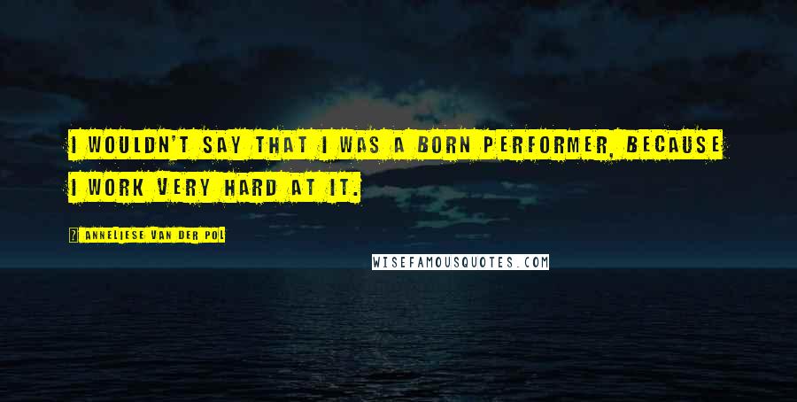 Anneliese Van Der Pol Quotes: I wouldn't say that I was a born performer, because I work very hard at it.