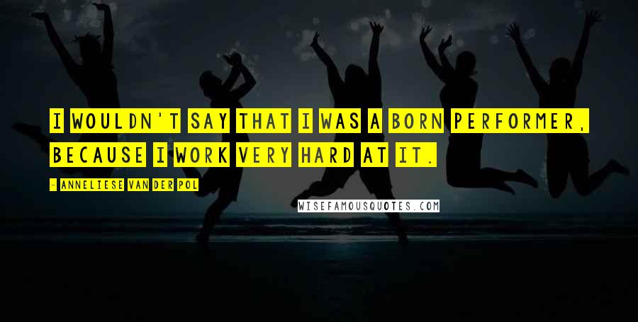 Anneliese Van Der Pol Quotes: I wouldn't say that I was a born performer, because I work very hard at it.