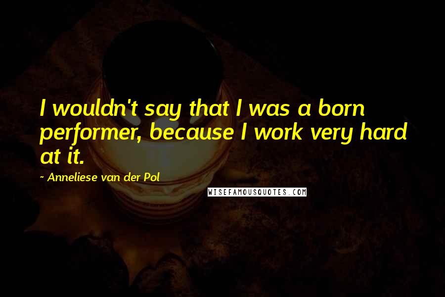 Anneliese Van Der Pol Quotes: I wouldn't say that I was a born performer, because I work very hard at it.