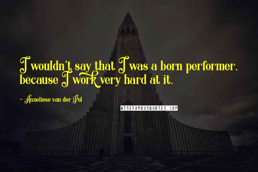 Anneliese Van Der Pol Quotes: I wouldn't say that I was a born performer, because I work very hard at it.