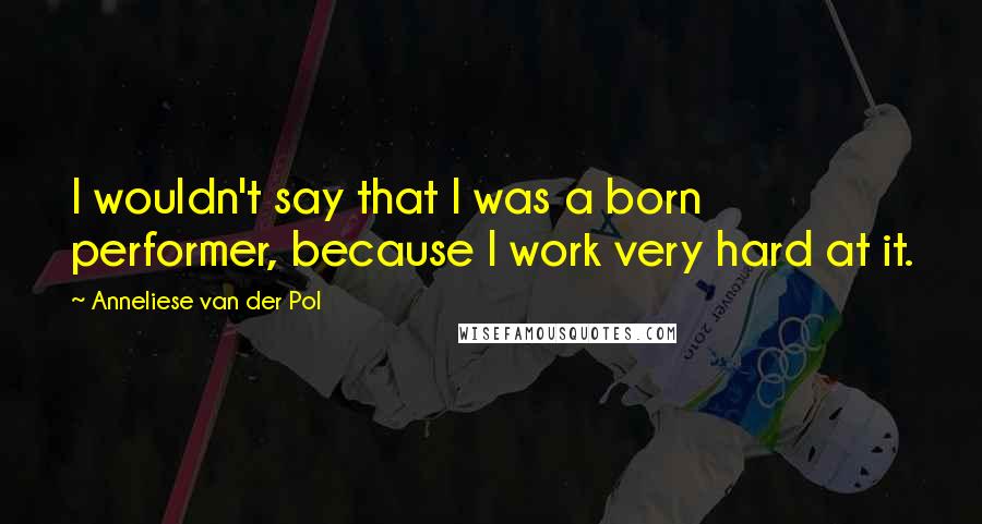 Anneliese Van Der Pol Quotes: I wouldn't say that I was a born performer, because I work very hard at it.