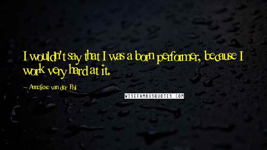 Anneliese Van Der Pol Quotes: I wouldn't say that I was a born performer, because I work very hard at it.