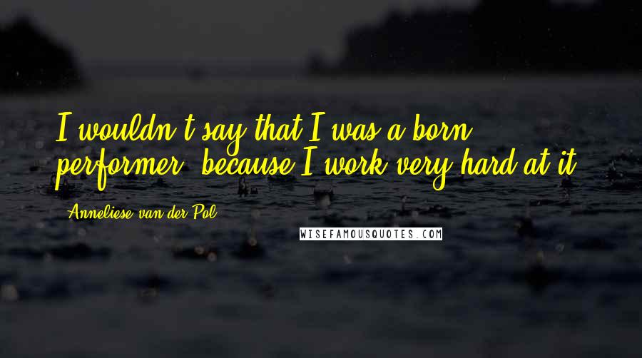 Anneliese Van Der Pol Quotes: I wouldn't say that I was a born performer, because I work very hard at it.