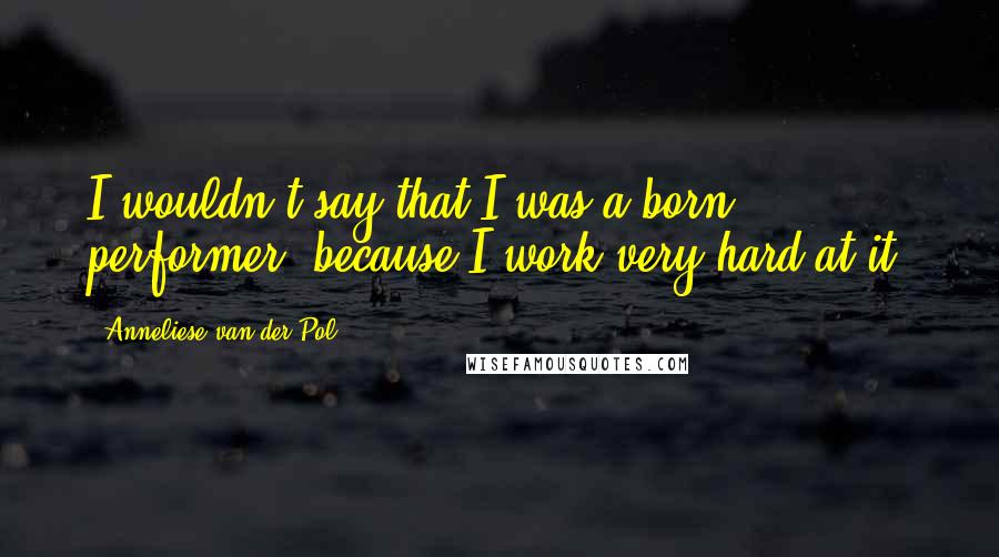 Anneliese Van Der Pol Quotes: I wouldn't say that I was a born performer, because I work very hard at it.