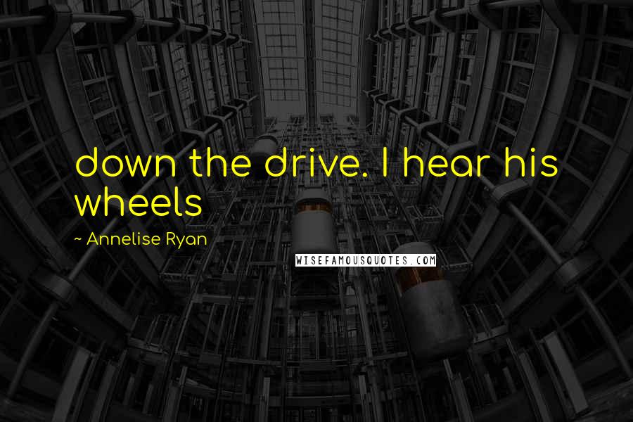 Annelise Ryan Quotes: down the drive. I hear his wheels